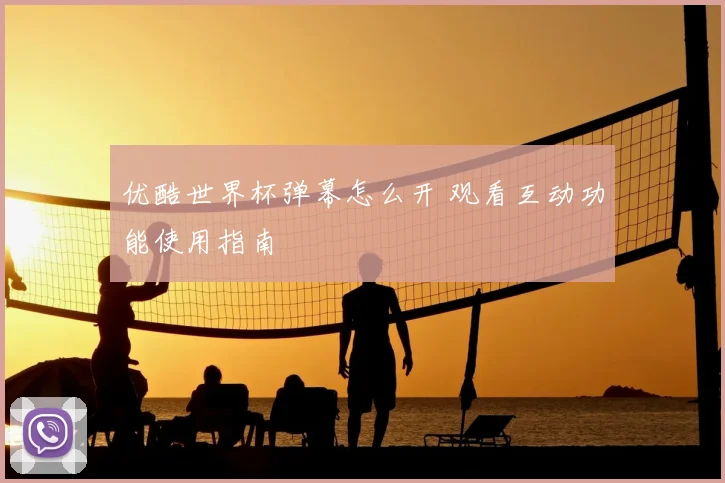 优酷世界杯弹幕怎么开 观看互动功能使用指南