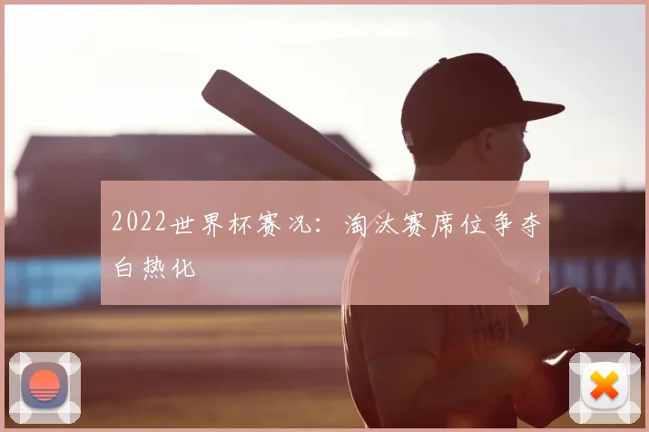 2022世界杯赛况：淘汰赛席位争夺白热化