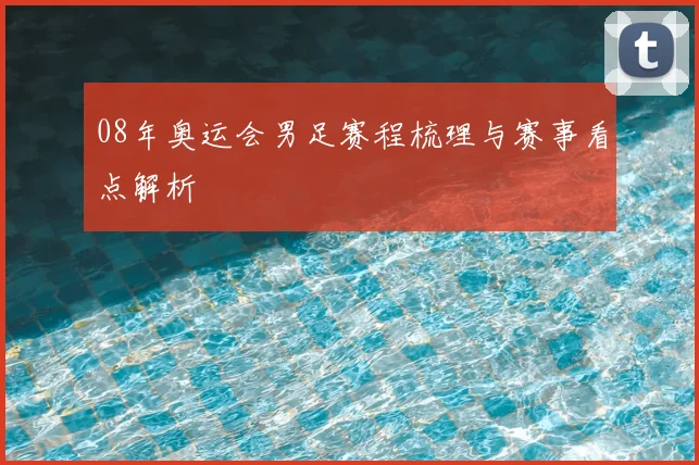 08年奥运会男足赛程梳理与赛事看点解析