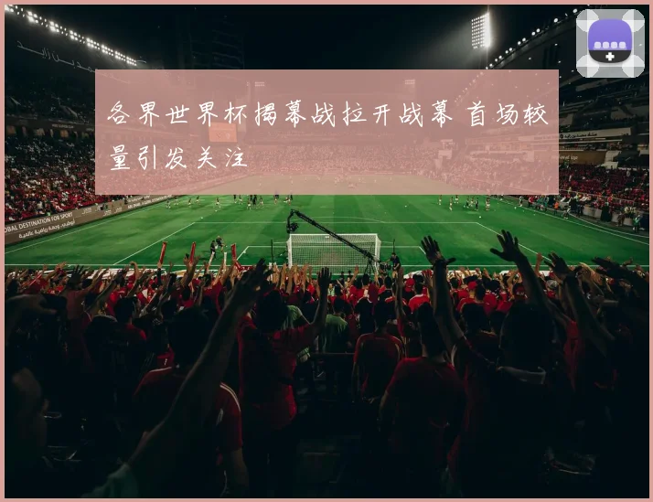 各界世界杯揭幕战拉开战幕 首场较量引发关注