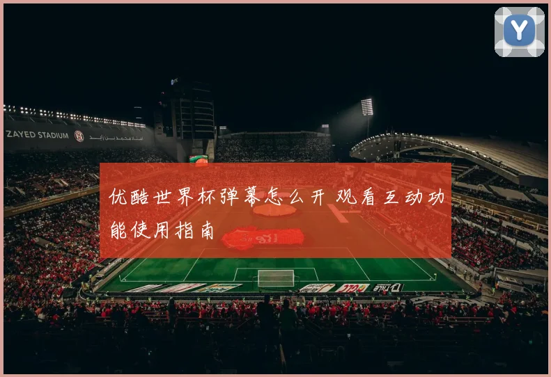优酷世界杯弹幕怎么开 观看互动功能使用指南