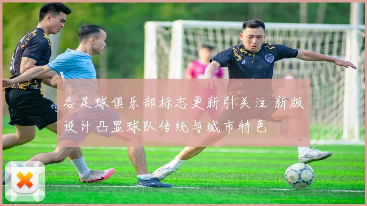 各足球俱乐部标志更新引关注 新版设计凸显球队传统与城市特色