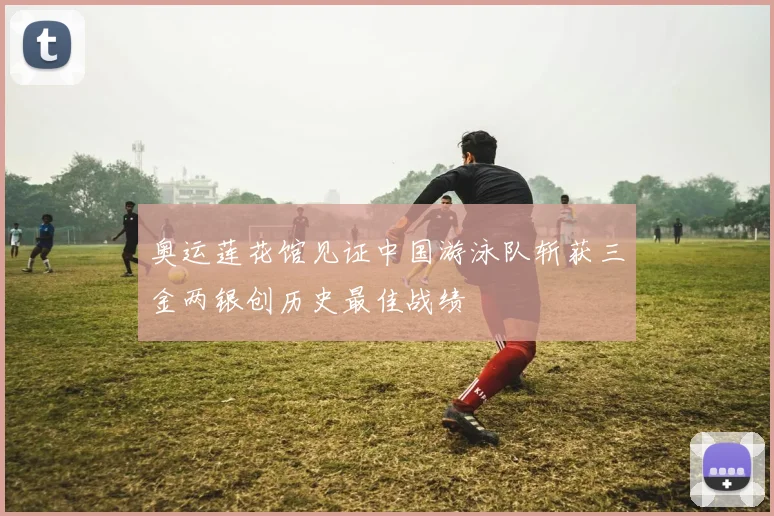 奥运莲花馆见证中国游泳队斩获三金两银创历史最佳战绩