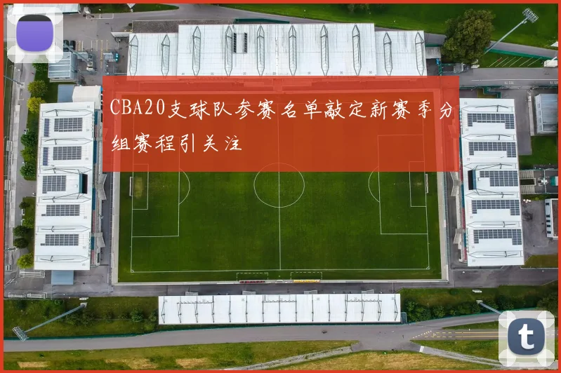 CBA20支球队参赛名单敲定新赛季分组赛程引关注