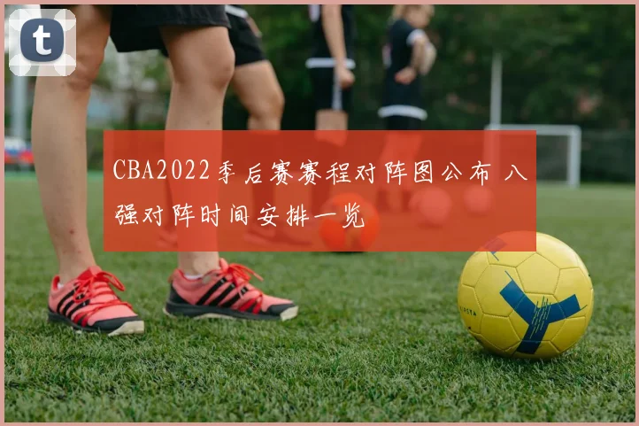 CBA2022季后赛赛程对阵图公布 八强对阵时间安排一览
