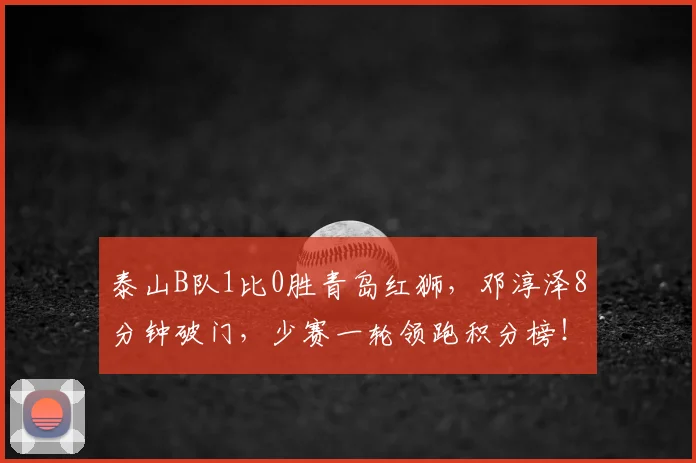 泰山B队1比0胜青岛红狮,邓淳泽8分钟破门,少赛一轮领跑积分榜!