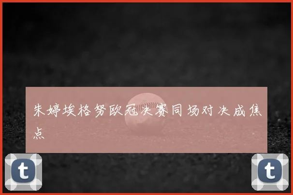 朱婷埃格努欧冠决赛同场对决成焦点