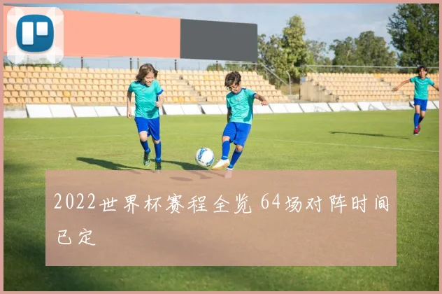 2022世界杯赛程全览 64场对阵时间已定