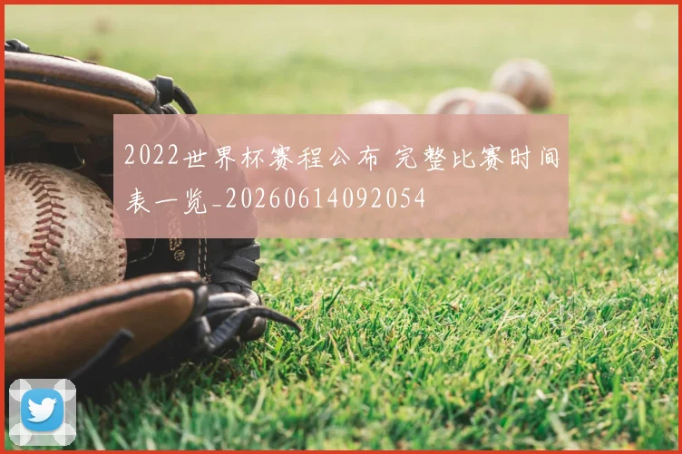 2022世界杯赛程公布 完整比赛时间表一览_20260614092054