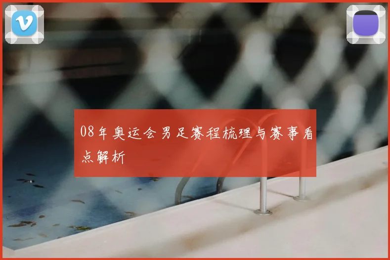 08年奥运会男足赛程梳理与赛事看点解析