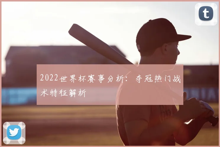 2022世界杯赛事分析:夺冠热门战术特征解析