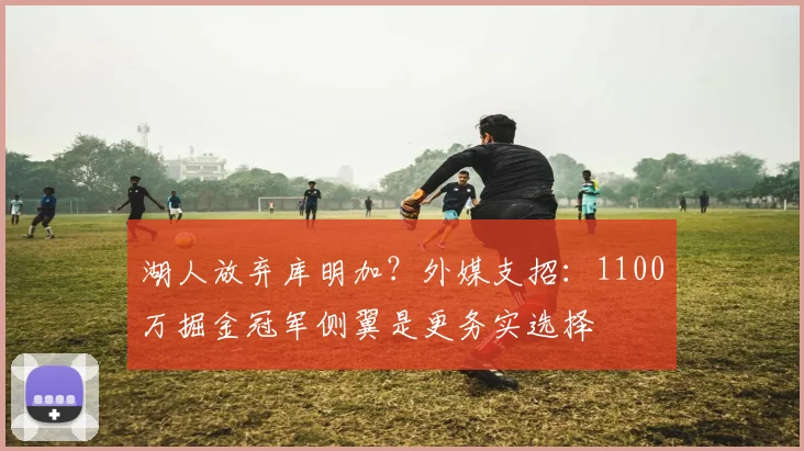 湖人放弃库明加?外媒支招:1100万掘金冠军侧翼是更务实选择