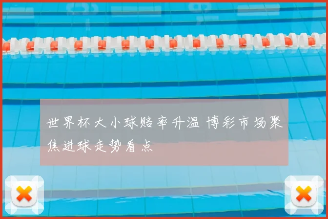 世界杯大小球赔率升温 博彩市场聚焦进球走势看点
