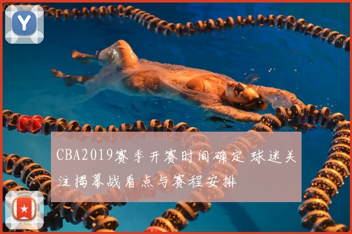 CBA2019赛季开赛时间确定 球迷关注揭幕战看点与赛程安排