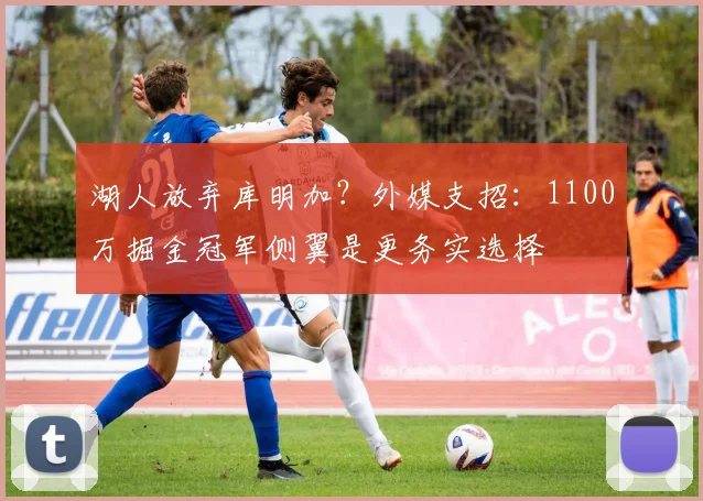 湖人放弃库明加?外媒支招:1100万掘金冠军侧翼是更务实选择