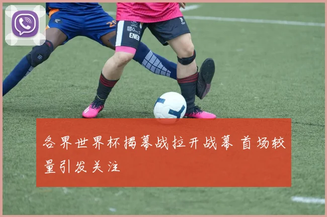 各界世界杯揭幕战拉开战幕 首场较量引发关注