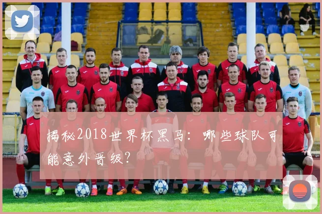 揭秘2018世界杯黑马：哪些球队可能意外晋级？