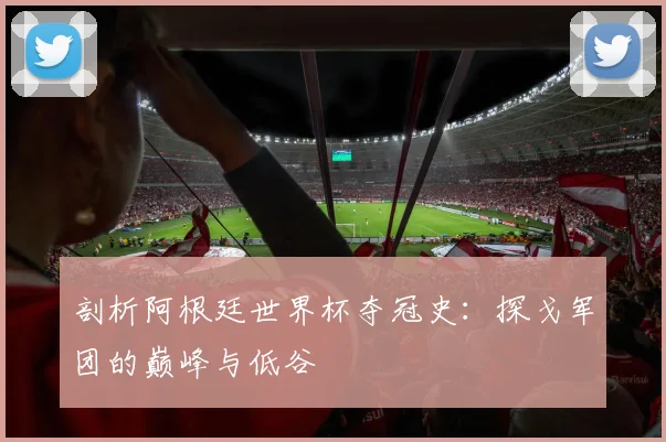 剖析阿根廷世界杯夺冠史:探戈军团的巅峰与低谷
