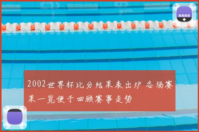 2002世界杯比分结果表出炉 各场赛果一览便于回顾赛事走势