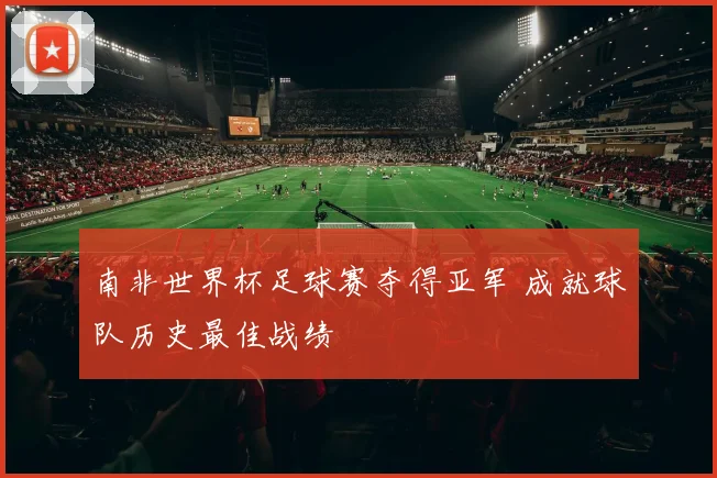 南非世界杯足球赛夺得亚军 成就球队历史最佳战绩