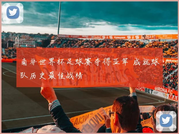 南非世界杯足球赛夺得亚军 成就球队历史最佳战绩