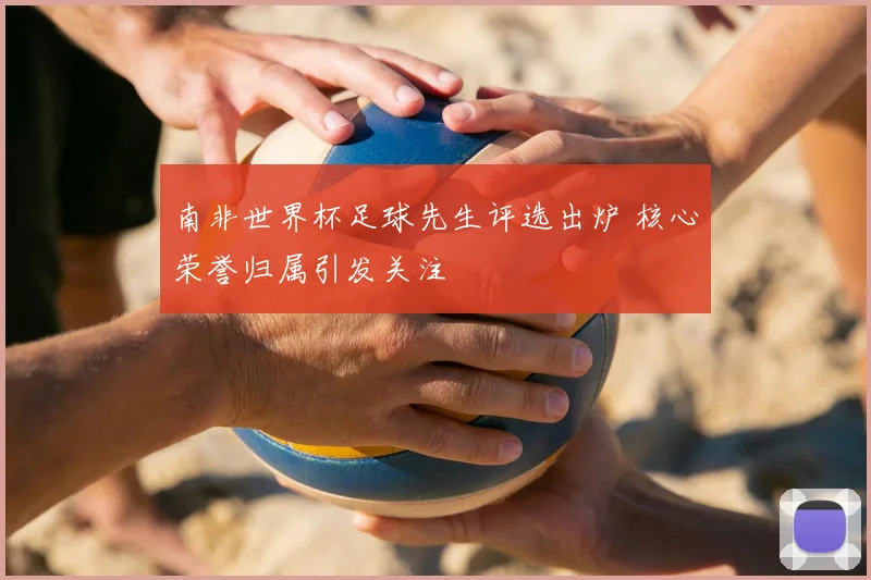 南非世界杯足球先生评选出炉 核心荣誉归属引发关注