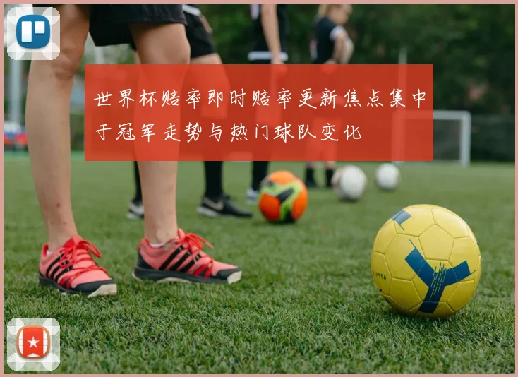 世界杯赔率即时赔率更新焦点集中于冠军走势与热门球队变化