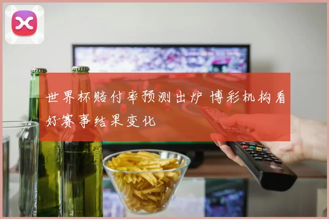世界杯赔付率预测出炉 博彩机构看好赛事结果变化