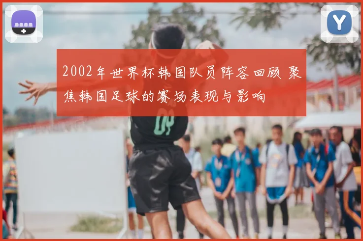 2002年世界杯韩国队员阵容回顾 聚焦韩国足球的赛场表现与影响