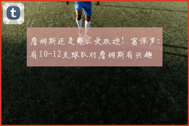 詹姆斯还是那么受欢迎!富保罗:有10-12支球队对詹姆斯有兴趣