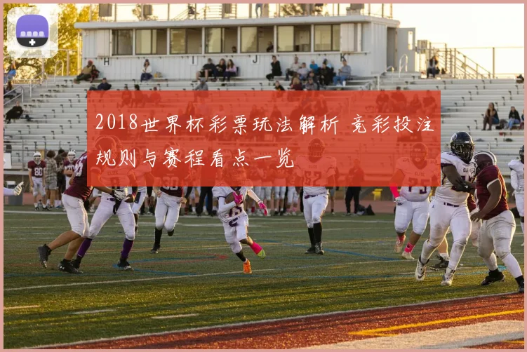 2018世界杯彩票玩法解析 竞彩投注规则与赛程看点一览