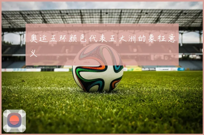 奥运五环颜色代表五大洲的象征意义