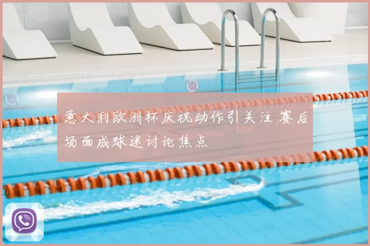 意大利欧洲杯庆祝动作引关注 赛后场面成球迷讨论焦点