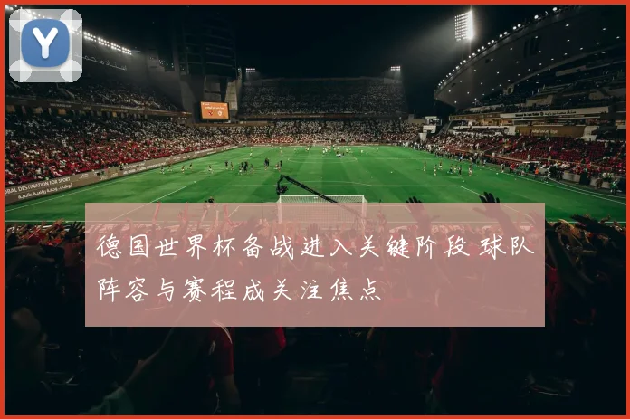 德国世界杯备战进入关键阶段 球队阵容与赛程成关注焦点