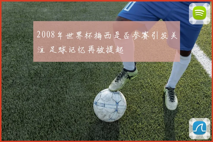2008年世界杯梅西是否参赛引发关注 足球记忆再被提起