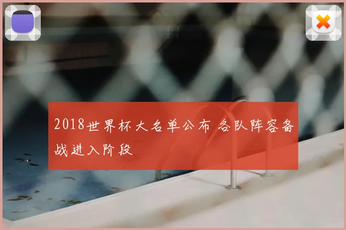 2018世界杯大名单公布 各队阵容备战进入阶段