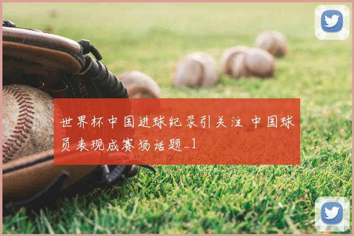 世界杯中国进球纪录引关注 中国球员表现成赛场话题_1