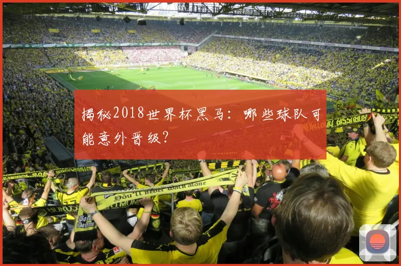 揭秘2018世界杯黑马:哪些球队可能意外晋级?