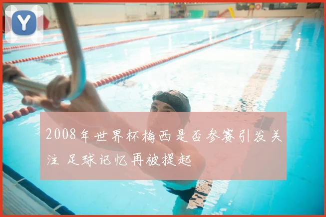 2008年世界杯梅西是否参赛引发关注 足球记忆再被提起