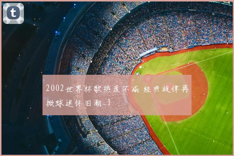 2002世界杯歌热度不减 经典旋律再掀球迷怀旧潮_1