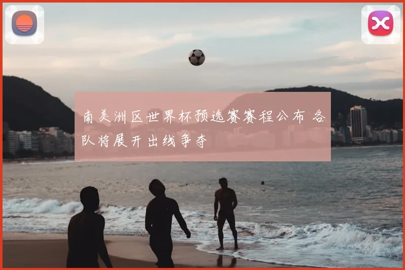 南美洲区世界杯预选赛赛程公布 各队将展开出线争夺