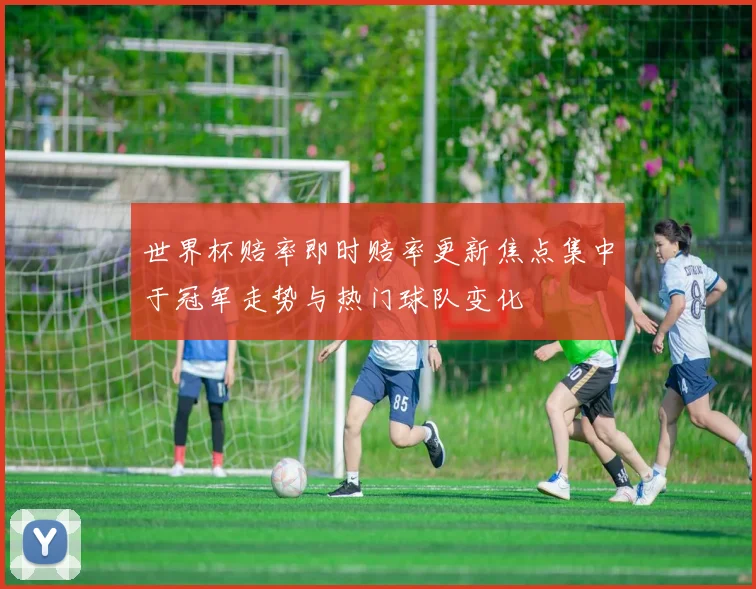 世界杯赔率即时赔率更新焦点集中于冠军走势与热门球队变化