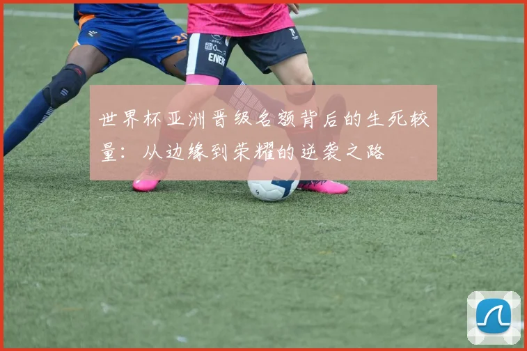 世界杯亚洲晋级名额背后的生死较量：从边缘到荣耀的逆袭之路