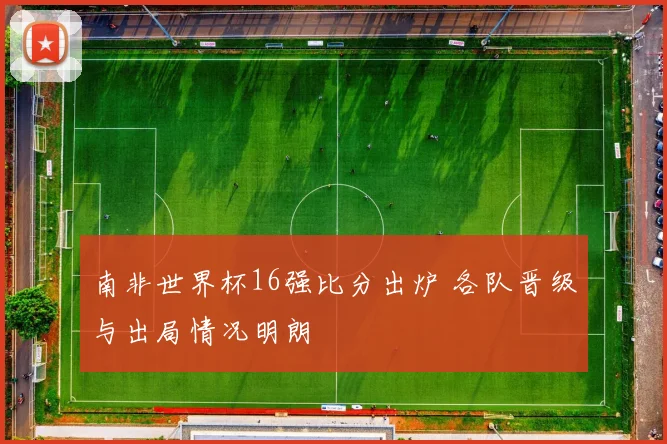 南非世界杯16强比分出炉 各队晋级与出局情况明朗