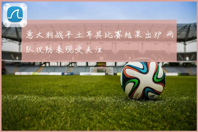 意大利战平土耳其比赛结果出炉 两队攻防表现受关注