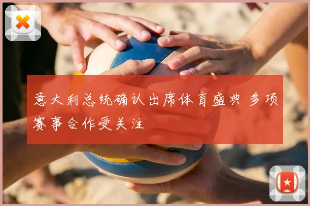 意大利总统确认出席体育盛典 多项赛事合作受关注