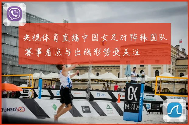 央视体育直播中国女足对阵韩国队 赛事看点与出线形势受关注