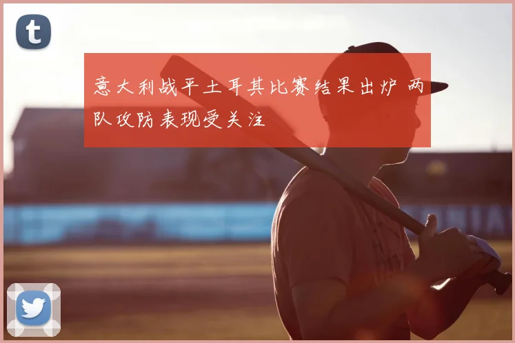 意大利战平土耳其比赛结果出炉 两队攻防表现受关注