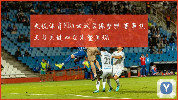 央视体育NBA回放录像整理 赛事焦点与关键回合完整呈现