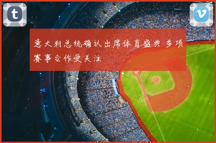 意大利总统确认出席体育盛典 多项赛事合作受关注